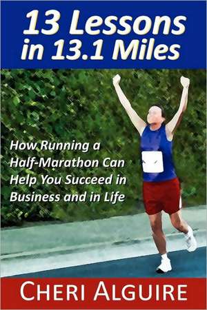 13 Lessons in 13.1 Miles: How Running a Half-Marathon Can Help You Succeed in Business and in Life de Cheri Alguire