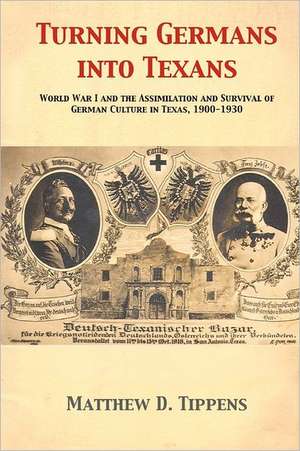 Turning Germans Into Texans: World War I and the Assimilation and Survival of German Culture in Texas, 1900-1930 de Matthew D. Tippens