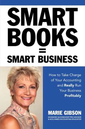 Smart Books = Smart Business How to Take Charge of Your Accounting and Really Run Your Business Profitably de Marie J. Gibson