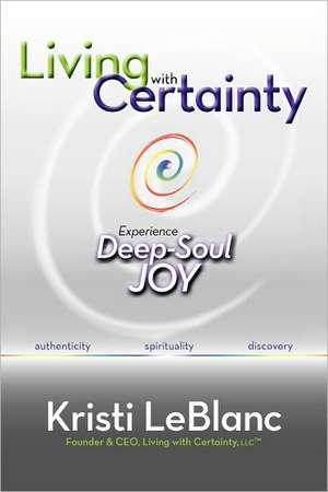 Living with Certainty: Experience Deep-Soul Joy de Kristi LeBlanc