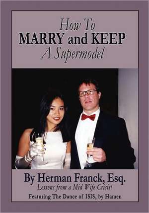 How to Marry and Keep a Supermodel: Lessons from a Mid-Wife Crisis! de Herman Franck Esq