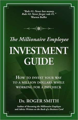 The Millionaire Employee Investment Guide: How to Invest Your Way to a Million Dollars While Working for a Paycheck de Roger Dean Smith