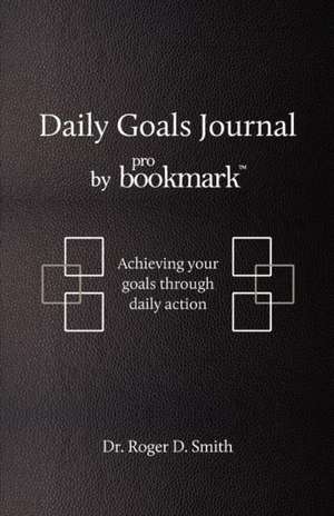 Daily Goals Journal by Probookmark: Achieving Your Goals Through Daily Action de Roger D. Smith