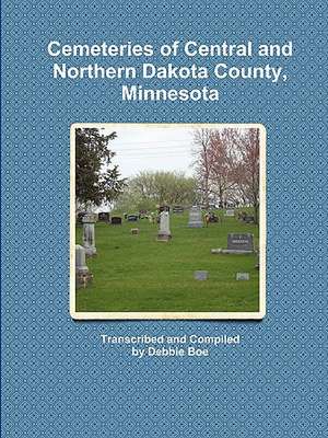 Cemeteries of Central and Northern Dakota County, Minnesota de Debbie Boe