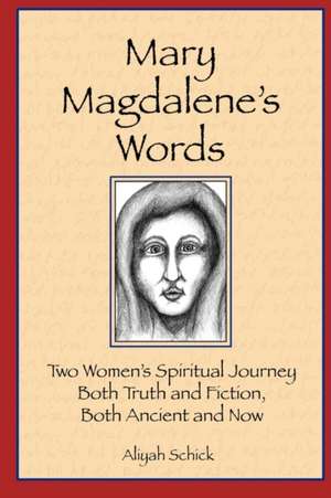 Mary Magdalene's Words: Two Women's Spiritual Journey, Both Truth and Fiction, Both Ancient and Now de Aliyah Schick