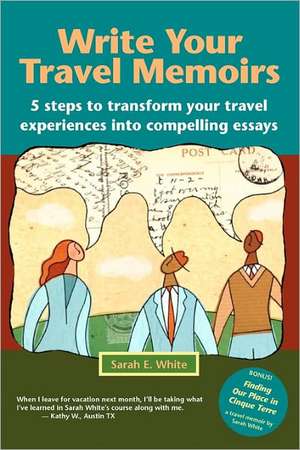 Write Your Travel Memoirs: 5 Steps to Transform Your Travel Experiences Into Compelling Essays de Sarah E. White