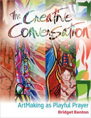 The Creative Conversation: Artmaking as Playful Prayer de Bridget Benton