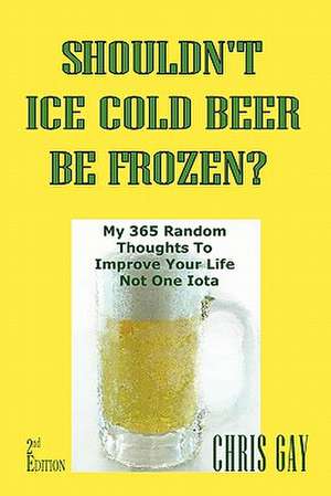 Shouldn't Ice Cold Beer Be Frozen? My 365 Random Thoughts to Improve Your Life Not One Iota de Chris Gay