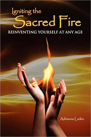 Igniting the Sacred Fire: Reinventing Yourself at Any Age de Adrianna Larkin