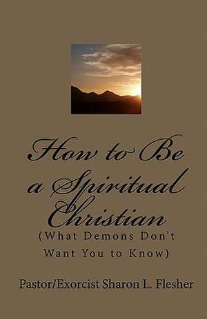 How to Be a Spiritual Christian: (What Demons Don't Want You to Know) de Pastor/Exorcist Sharon L. Flesher