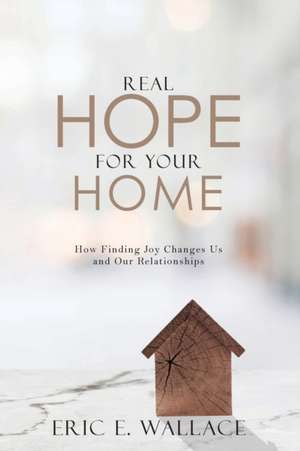 Real Hope For Your Home: How Finding Joy Changes us and our Relationships de Eric E. Wallace