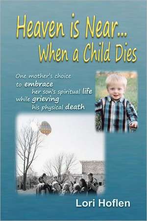 Heaven Is Near When a Child Dies: One Mother's Choice to Embrace Her Son's Spiritual Life While Grieving His Physical Death. de Lori Hoflen