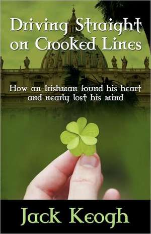 Driving Straight on Crooked Lines: How an Irishman Found His Heart and Nearly Lost His Mind de Jack Keogh