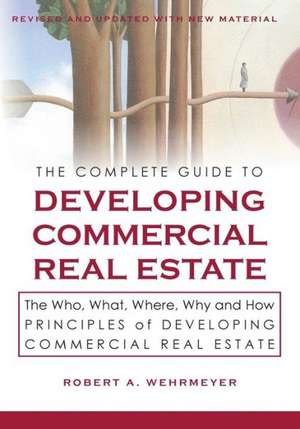 The Complete Guide to Developing Commercial Real Estate: The Who, What, Where, Why, and How Principles of Developing Commercial Real Estate. Revised a de Robert A. Wehrmeyer