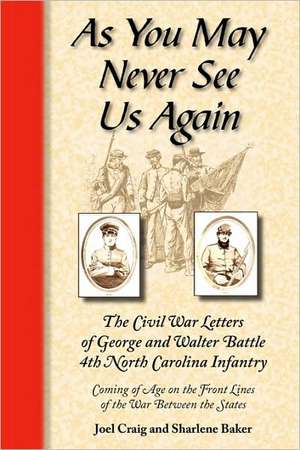 As You May Never See Us Again: The Civil War Letters of George and Walter Battle, 4th North Carolina Infantry, Coming of Age on the Front Lines of th de Joel Craig