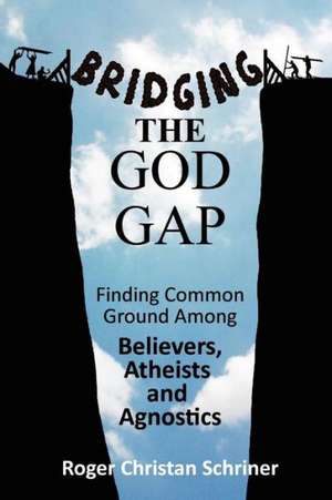 Bridging the God Gap: Finding Common Ground Among Believers, Atheists and Agnostics de Roger Christan Schriner