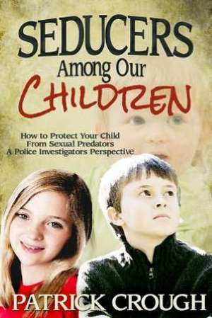 Seducers Among Our Children: How to Protect Your Child from Sexual Predators - A Police Investigator's Perspective de Patrick Crough