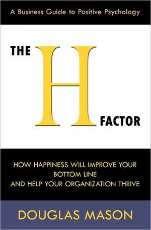 The H-Factor, a Business Guide to Positive Psychology, How Happiness Will Improve Your Bottom Line and Help Your Organization Thrive de Douglas Mason