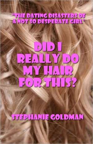 Did I Really Do My Hair for This?: The Dating Disasters of a Not So Desperate Girl de Stephanie Goldman