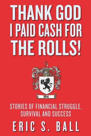 Thank God I Paid Cash for the Rolls!: Stories of Financial Struggle, Survival and Success de Eric S. Ball