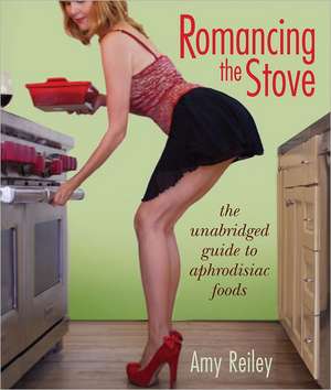 Romancing the Stove: The Unabridged Guide to Aphrodisiac Foods de Amy Reiley