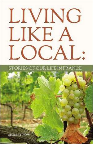 Living Like a Local: Stories of Our Life in France de Shelley Row