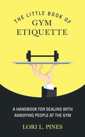 The Little Book of Gym Etiquette: A Handbook for Dealing with Annoying People at the Gym de Lori L. Pines