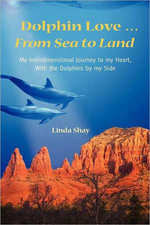 Dolphin Love ... from Sea to Land: My Interdimensional Journey to My Heart-A True Story of Dolphin Consciousness, Dolphin Energy Healing, and Joy de Linda Shay