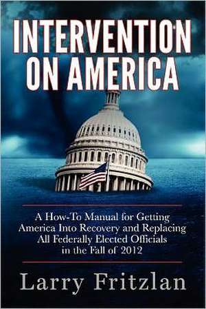 Intervention on America: A How-To Manual for Getting America Into Recovery and Replacing All Federally Elected Officials in the Fall of 2012 de Larry Fritzlan