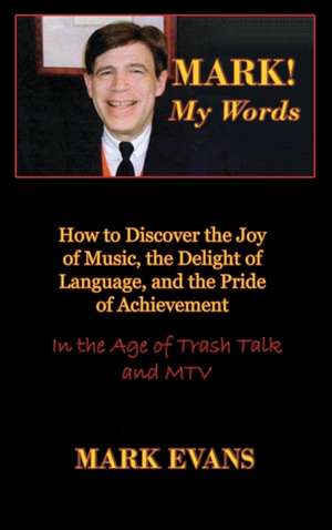 Mark! My Words (How to Discover the Joy of Music, the Delight of Language, and the Pride of Achievement in the Age of Trash Talk and MTV) de Mark Evans