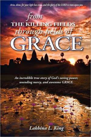 From the Killing Fields Through Fields of Grace de Lakhina L King