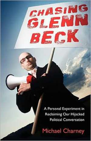 Chasing Glenn Beck: A Personal Experiment in Reclaiming Our Hijacked Political Conversation de Michael Charney