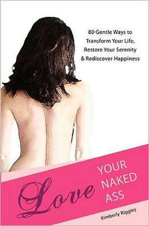 Love Your Naked Ass: 80 Gentle Ways to Transform Your Life, Restore Your Serenity & Rediscover Happiness de Kimberly Riggins