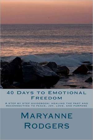 40 Days to Emotional Freedom: A Step by Step Guide Book to Healing the Past and Reconnecting to Peace, Joy, Love, and Purpose de Maryanne Rodgers