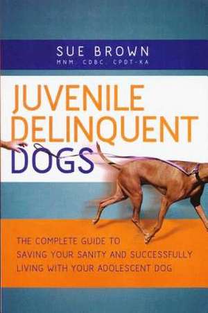 Juvenile Delinquent Dogs: The Complete Guide to Saving Your Sanity and Successfully Living with Your Adolescent Dog de Sue Brown