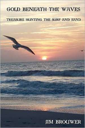 Gold Beneath the Waves: Treasure Hunting the Surf and Sand de Jim F. Brouwer