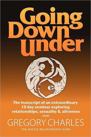 Going Down Under: The Transcript of an Extraordinary 10 Day Seminar Exploring Relationships, Sexuality and Aliveness. de Gregory Charles