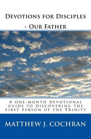 Devotions for Disciples: A One-Month Devotional Guide to Discovering the First Person of the Trinity de Matthew J. Cochran