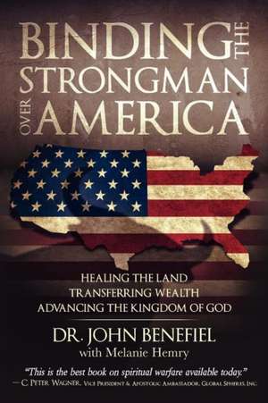 Binding the Strongman Over America - Healing the Land, Transferring Wealth, and Advancing the Kingdom of God de Dr John Benefiel