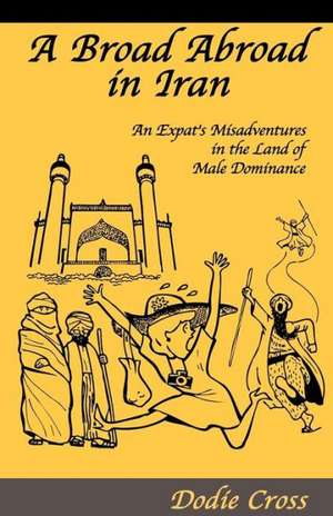 A Broad Abroad in Iran: An Expat's Misadventures in the Land of Male Dominance de MS Dodie Cross