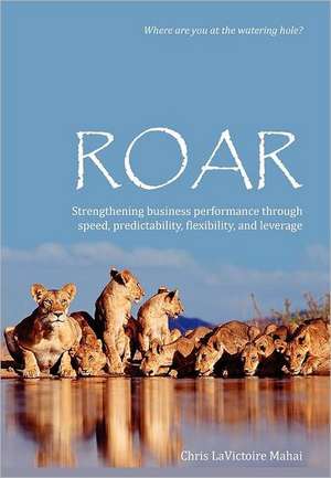 Roar: Strengthening Business Performance Through Speed, Predictability, Flexibility, and Leverage de Chris Lavictoire Mahai