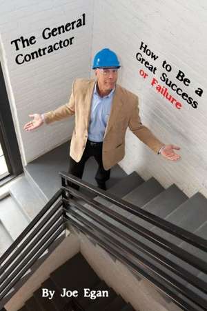 The General Contractor - How to Be a Great Success or Failure de Joe Egan