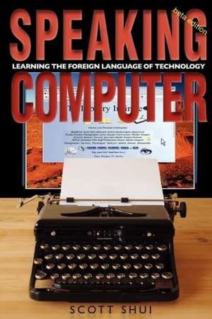 Speaking Computer: Learning the Foreign Language of Technology de Scott Shui