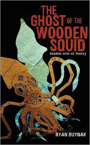 The Ghost of the Wooden Squid: Random Acts of Poetry by Ryan Buynak de Ryan Buynak