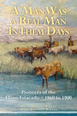 A Man Was a Real Man in Them Days: Pioneers of the Llano Estacado--1860 to 1900 de Ruth White Burns