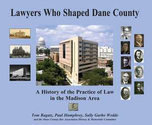 Lawyers Who Shaped Dane County: A History of The Practice of Law in the Madison Area de Tom Ragatz