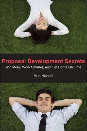 Proposal Development Secrets: Win More, Work Smarter, and Get Home on Time. de Matt Handal