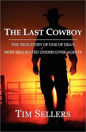 The Last Cowboy: The True Story of One of Dea's Most Decorated Undercover Agents de Tim Sellers