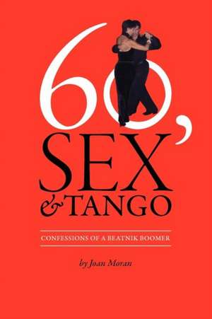 60, Sex & Tango, Confessions of a Beatnik Boomer de Joan Frances Moran