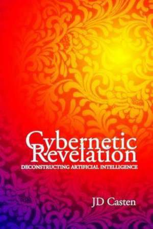 Cybernetic Revelation: Deconstructing Artificial Intelligence de Jd Casten